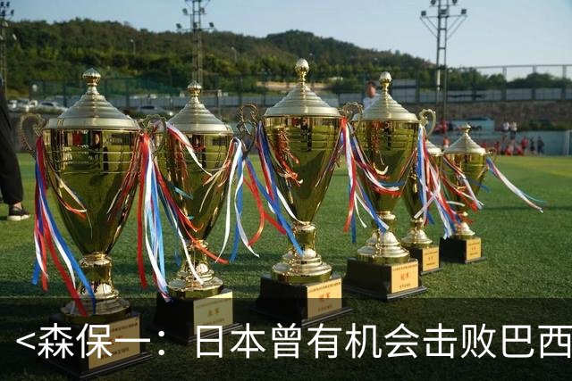 <森保一：日本曾有机会击败巴西>