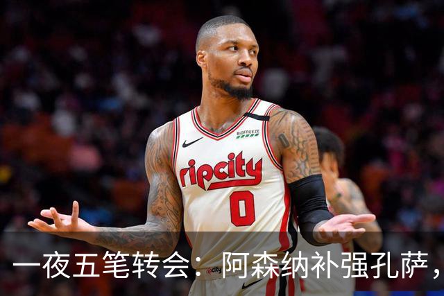 一夜五笔转会：阿森纳补强孔萨，巴萨引门将等动态