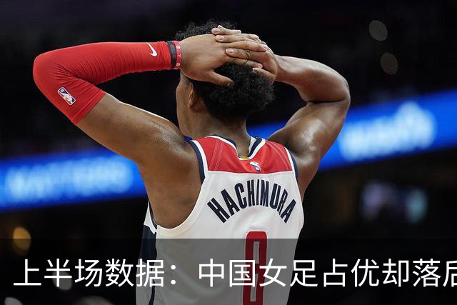 上半场数据：中国女足占优却落后于乌兹女足