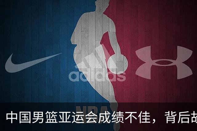 中国男篮亚运会成绩不佳，背后故事引关注