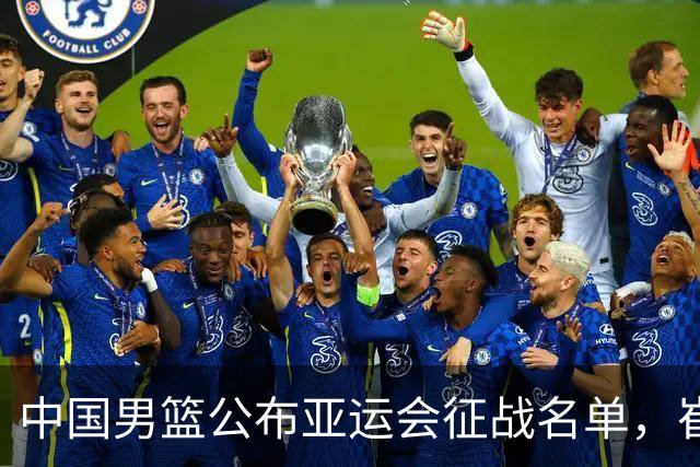 中国男篮公布亚运会征战名单，崔永熙与程帅澎遗憾落选