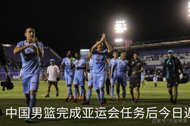 中国男篮完成亚运会任务后今日返回并解散