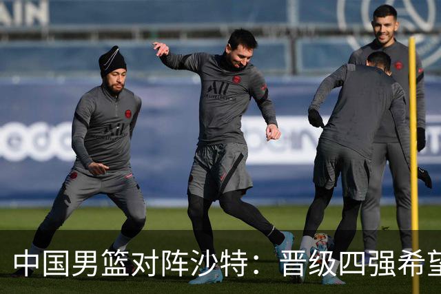 中国男篮对阵沙特：晋级四强希望大，无需担忧