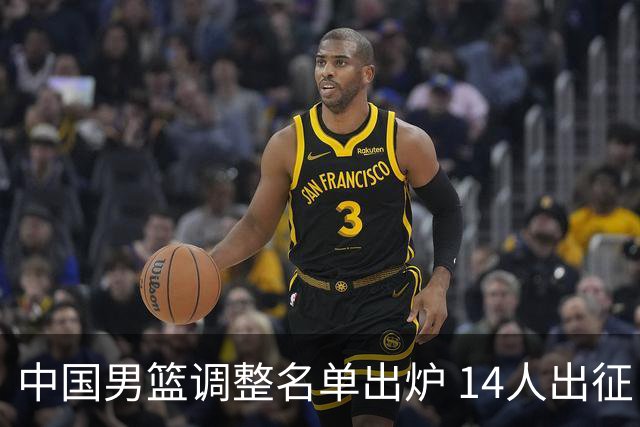 中国男篮调整名单出炉 14人出征 卡崔永熙将后续加盟