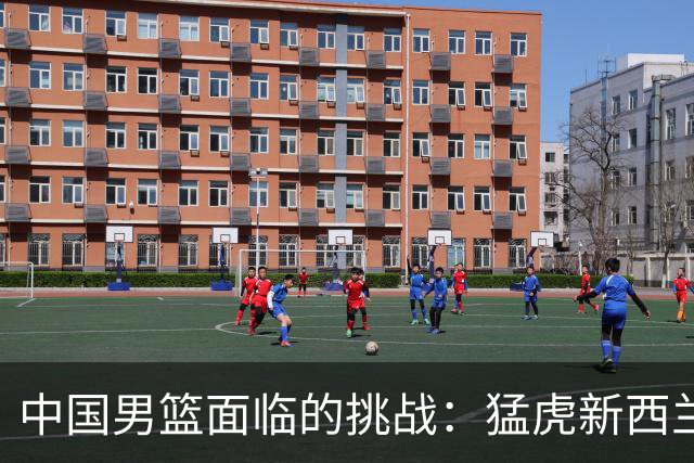 中国男篮面临的挑战：猛虎新西兰的胜利让晋级前景堪忧