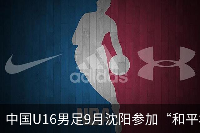 中国U16男足9月沈阳参加“和平杯