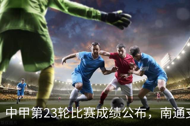 中甲第23轮比赛成绩公布，南通支云胜利在望
