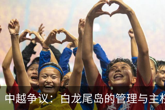 中越争议：白龙尾岛的管理与主权问题