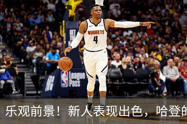 乐观前景！新人表现出色，哈登的付出是成功的关键