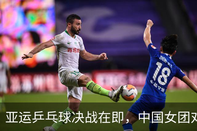 亚运乒乓球决战在即，中国女团对抗日本队