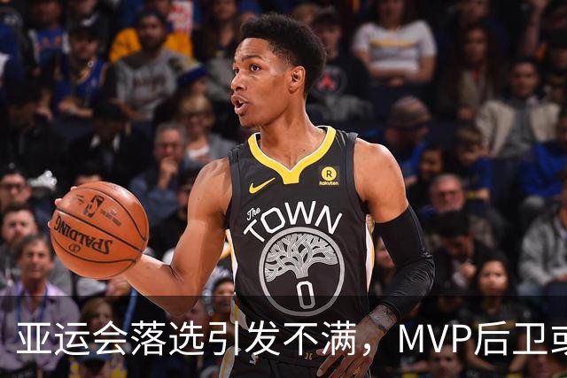 亚运会落选引发不满，MVP后卫或为贺希宁