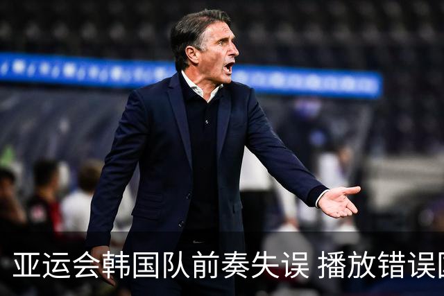 亚运会韩国队前奏失误 播放错误国歌引发抗议