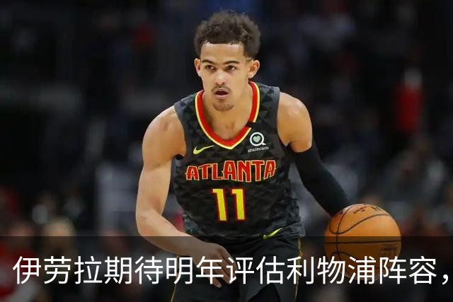 伊劳拉期待明年评估利物浦阵容，强调找到最佳组合