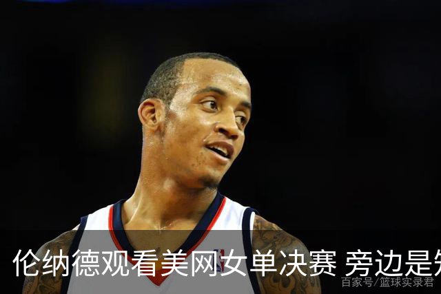 伦纳德观看美网女单决赛 旁边是知名房产代理人