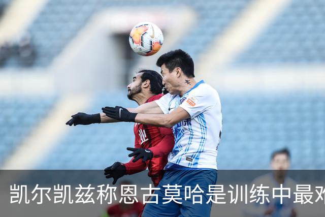 凯尔凯兹称恩古莫哈是训练中最难以防守的队友