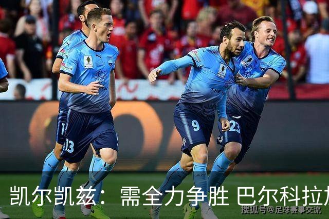凯尔凯兹：需全力争胜 巴尔科拉加入能提升球队实力