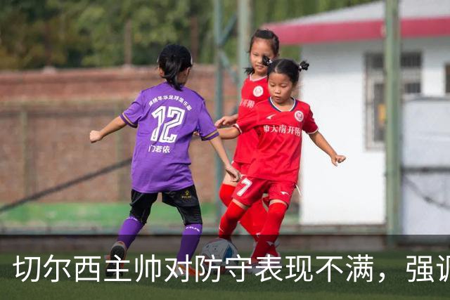 切尔西主帅对防守表现不满，强调攻防平衡的重要性
