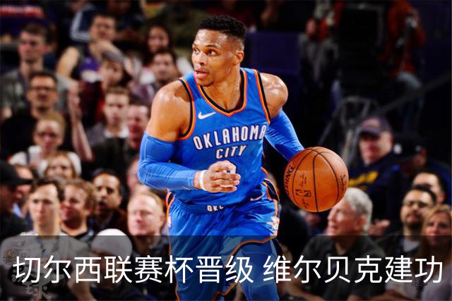 切尔西联赛杯晋级 维尔贝克建功 轮换成关注点