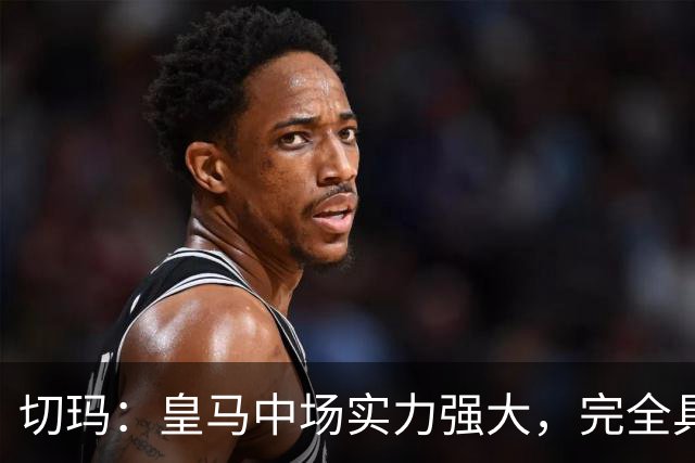切玛：皇马中场实力强大，完全具备夺冠潜力