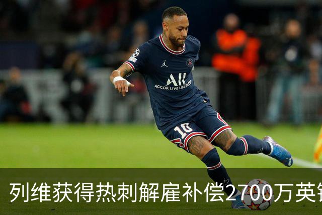 列维获得热刺解雇补偿2700万英镑，仍持有24%股份