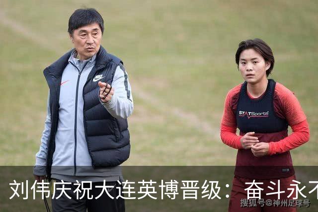 刘伟庆祝大连英博晋级：奋斗永不止步