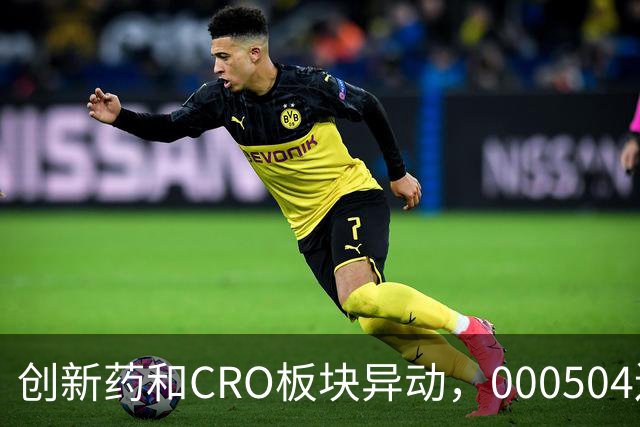 创新药和CRO板块异动，000504连续上涨三天