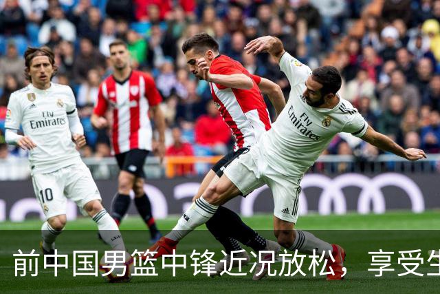 前中国男篮中锋近况放松，享受生活与旅行