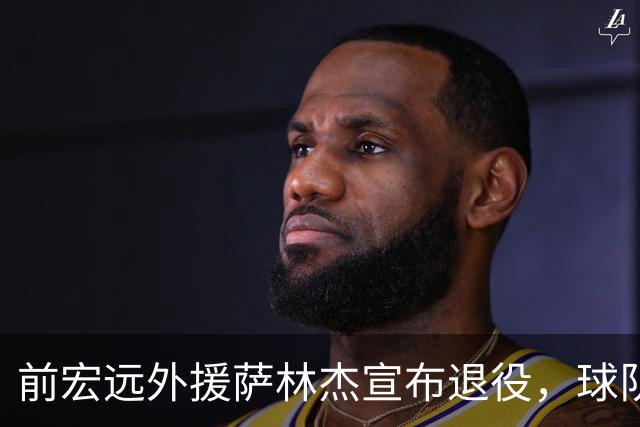 前宏远外援萨林杰宣布退役，球队管理层调整引关注
