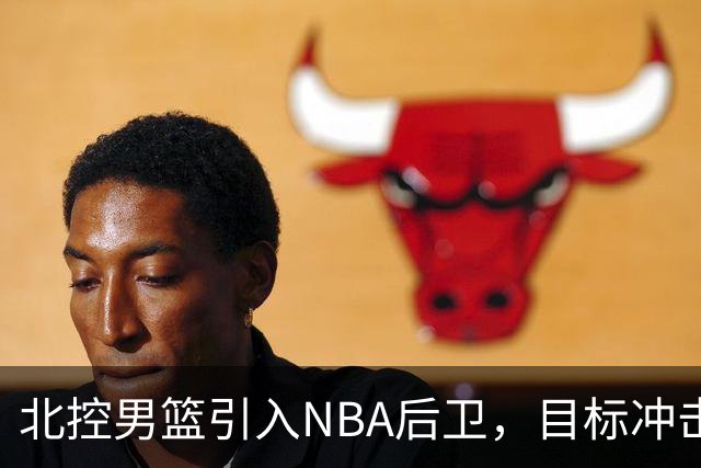 北控男篮引入NBA后卫，目标冲击赛季前四名