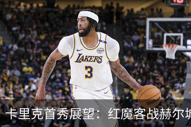 卡里克首秀展望：红魔客战赫尔城，马奎尔重返旧地