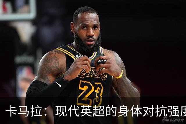 卡马拉：现代英超的身体对抗强度超出以往