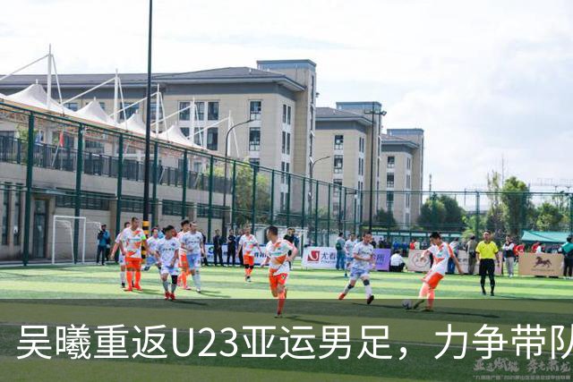 吴曦重返U23亚运男足，力争带队冲击八强