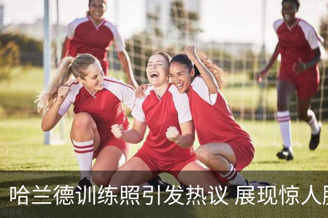 哈兰德训练照引发热议 展现惊人腾空踢球技巧