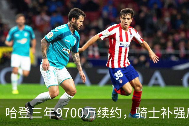 哈登三年9700万续约，骑士补强后仍面临两大难题
