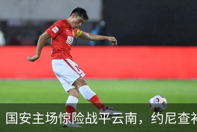 国安主场惊险战平云南，约尼查补时绝平3-3