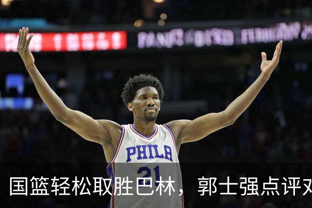 国篮轻松取胜巴林，郭士强点评对手表现不佳