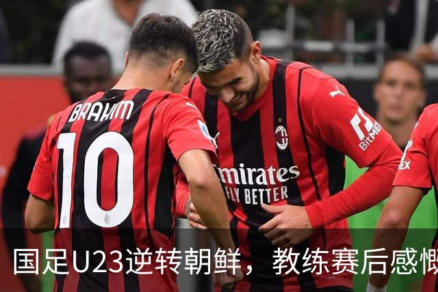 国足U23逆转朝鲜，教练赛后感慨不已