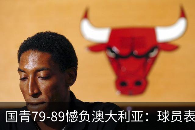 国青79-89憾负澳大利亚：球员表现一览