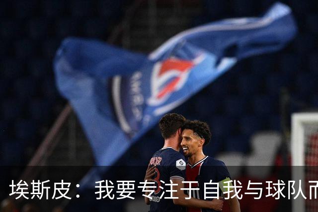埃斯皮：我要专注于自我与球队而非对比何塞卢