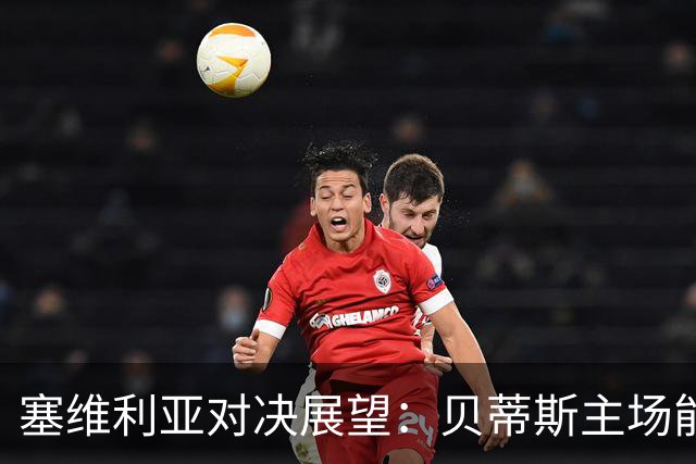 塞维利亚对决展望：贝蒂斯主场能否占上风？