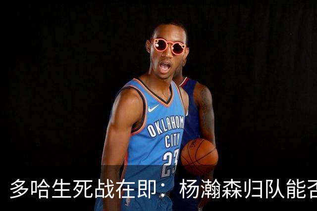 多哈生死战在即：杨瀚森归队能否拯救中国男篮