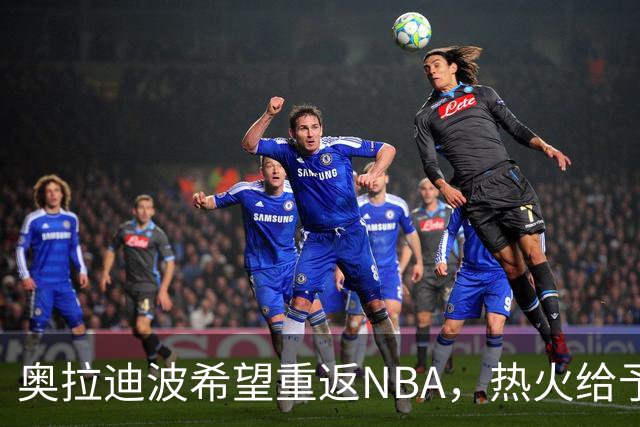 奥拉迪波希望重返NBA，热火给予训练支持