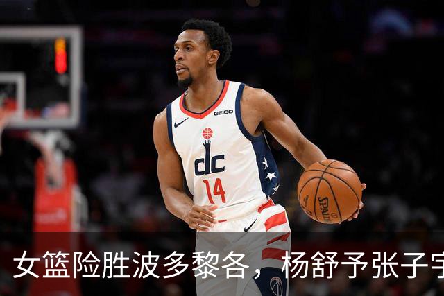 女篮险胜波多黎各，杨舒予张子宇表现出色