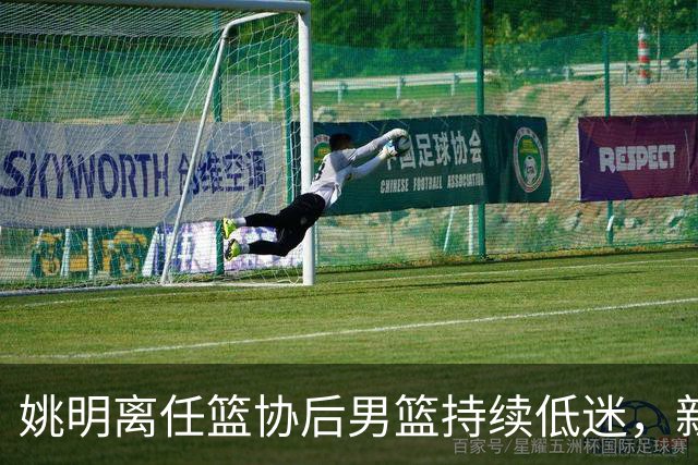 姚明离任篮协后男篮持续低迷，新任主席依然面临挑战