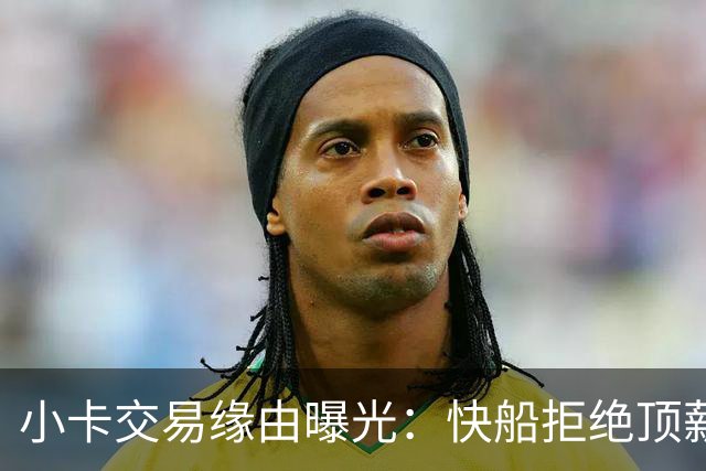 小卡交易缘由曝光：快船拒绝顶薪，猛龙愿意给