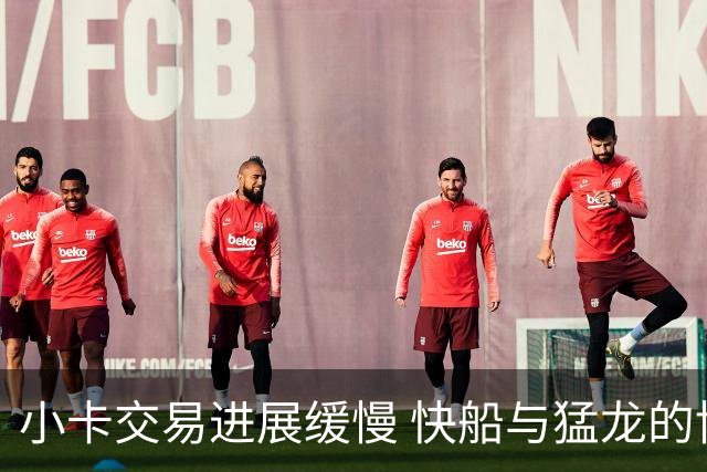 小卡交易进展缓慢 快船与猛龙的博弈何时结束？
