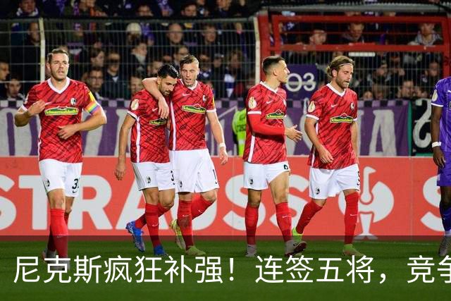 尼克斯疯狂补强！连签五将，竞争激烈只求一席！