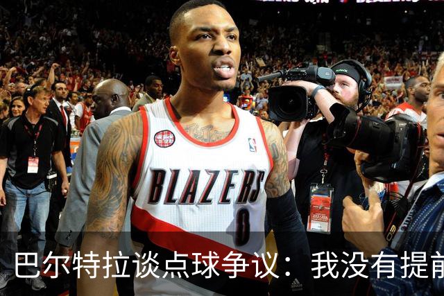 巴尔特拉谈点球争议：我没有提前进入禁区