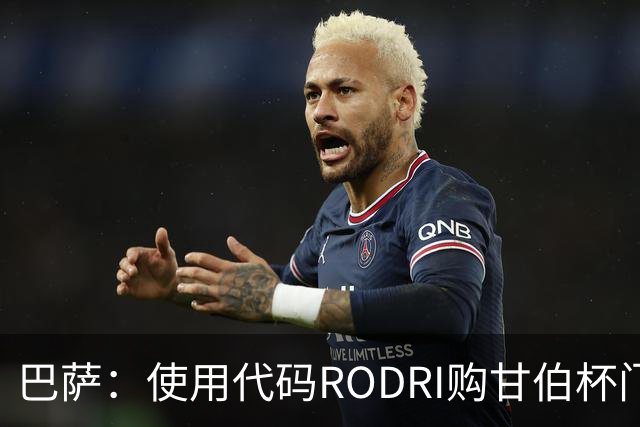 巴萨：使用代码RODRI购甘伯杯门票享35%折扣