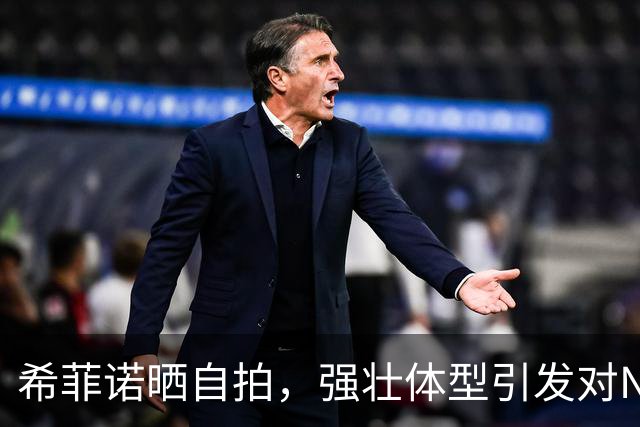 希菲诺晒自拍，强壮体型引发对NBA潜力讨论
